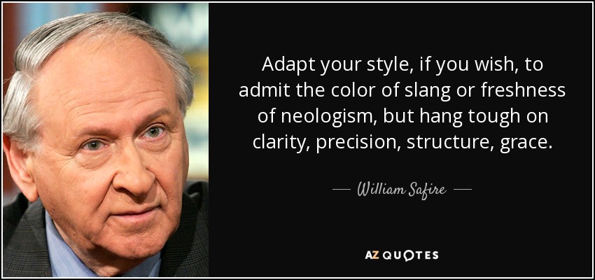 Adapt your style, if you wish, to admit the color of slang or freshness of neologism, but hang tough on clarity, precision, structure, grace. - William Safire
