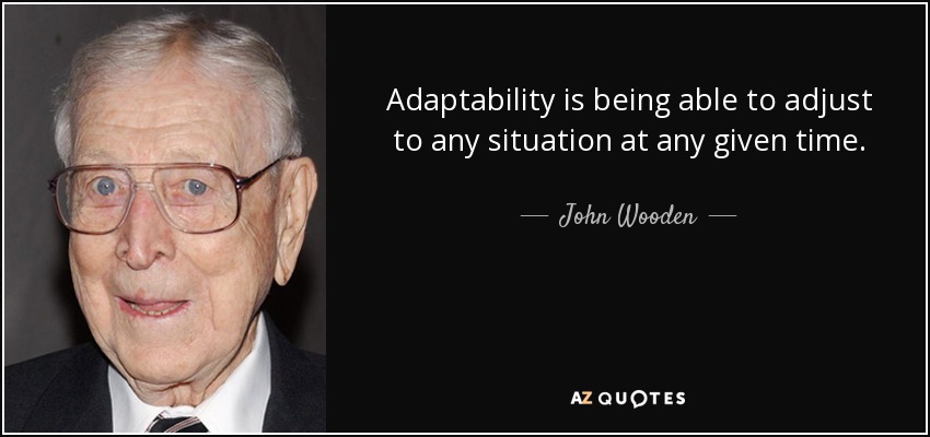 Adaptability is being able to adjust to any situation at any given time. - John Wooden