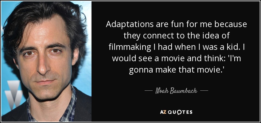 Adaptations are fun for me because they connect to the idea of filmmaking I had when I was a kid. I would see a movie and think: 'I'm gonna make that movie.' - Noah Baumbach