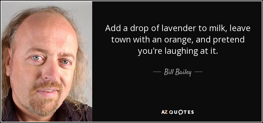 Add a drop of lavender to milk, leave town with an orange, and pretend you're laughing at it. - Bill Bailey