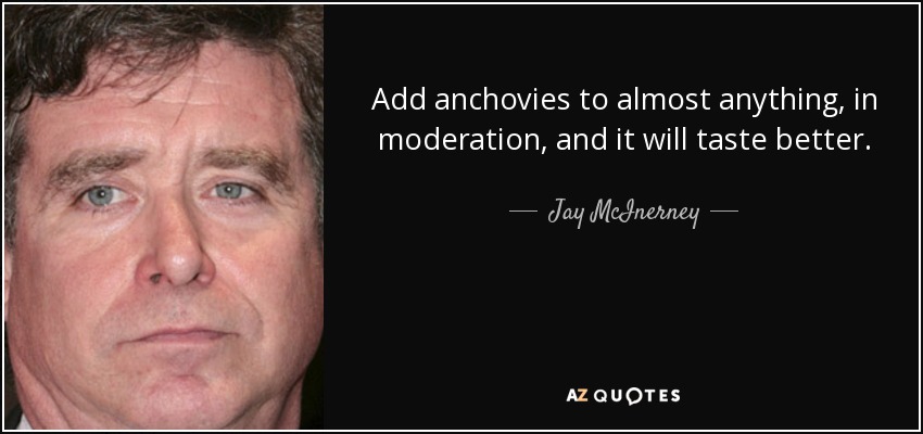 Add anchovies to almost anything, in moderation, and it will taste better. - Jay McInerney