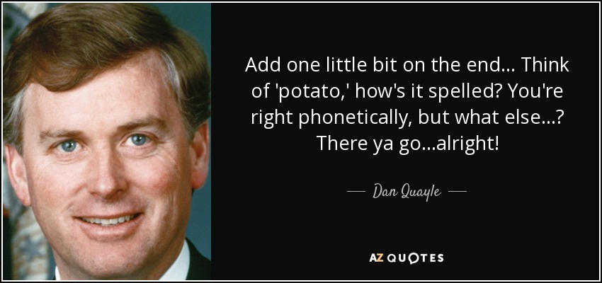 Add one little bit on the end... Think of 'potato,' how's it spelled? You're right phonetically, but what else...? There ya go...alright! - Dan Quayle