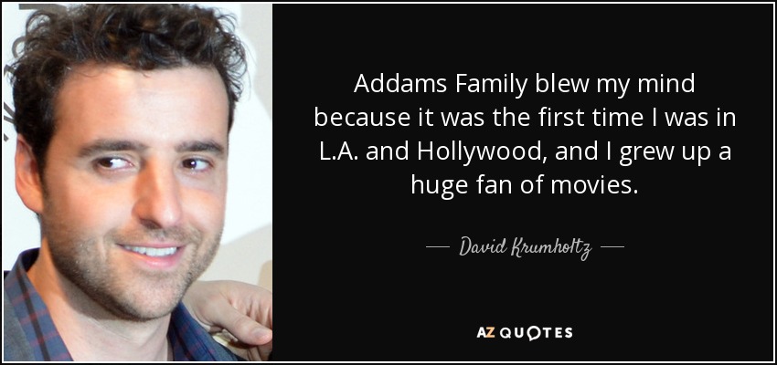 Addams Family blew my mind because it was the first time I was in L.A. and Hollywood, and I grew up a huge fan of movies. - David Krumholtz
