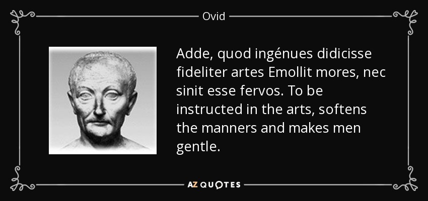 Adde, quod ingénues didicisse fideliter artes Emollit mores, nec sinit esse fervos. To be instructed in the arts, softens the manners and makes men gentle. - Ovid