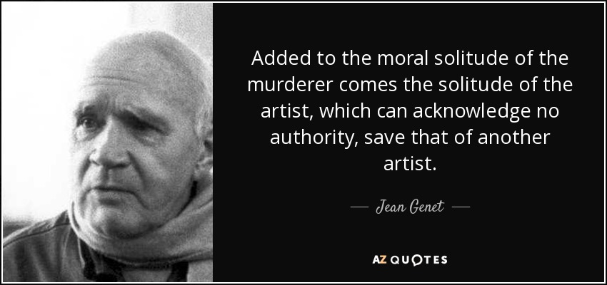 Added to the moral solitude of the murderer comes the solitude of the artist, which can acknowledge no authority, save that of another artist. - Jean Genet