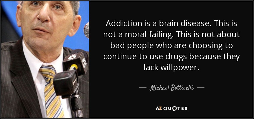 Addiction is a brain disease. This is not a moral failing. This is not about bad people who are choosing to continue to use drugs because they lack willpower. - Michael Botticelli