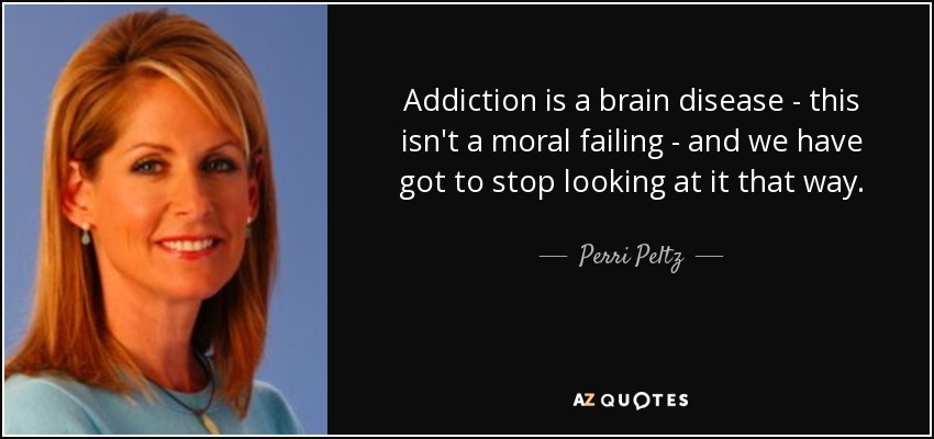 Addiction is a brain disease - this isn't a moral failing - and we have got to stop looking at it that way. - Perri Peltz