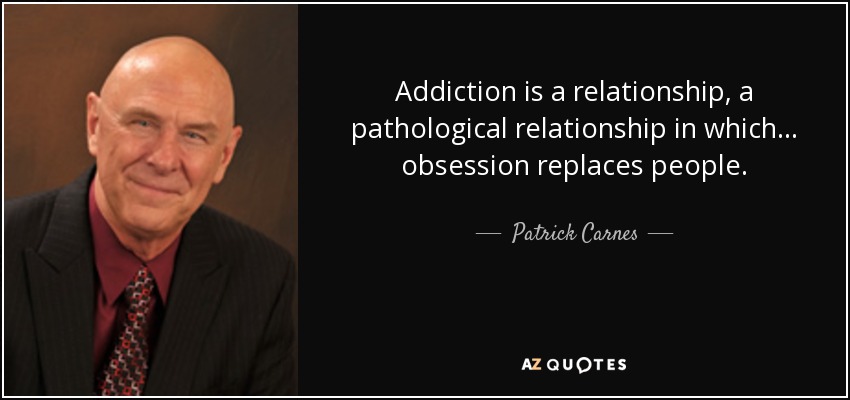 Addiction is a relationship, a pathological relationship in which... obsession replaces people. - Patrick Carnes