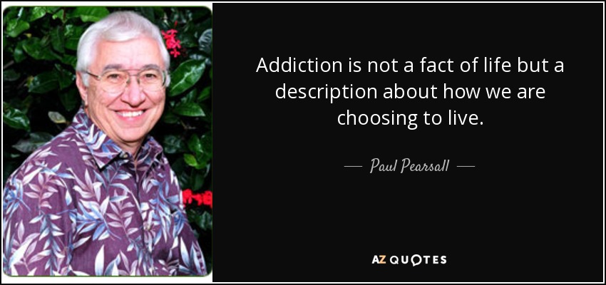 Addiction is not a fact of life but a description about how we are choosing to live. - Paul Pearsall