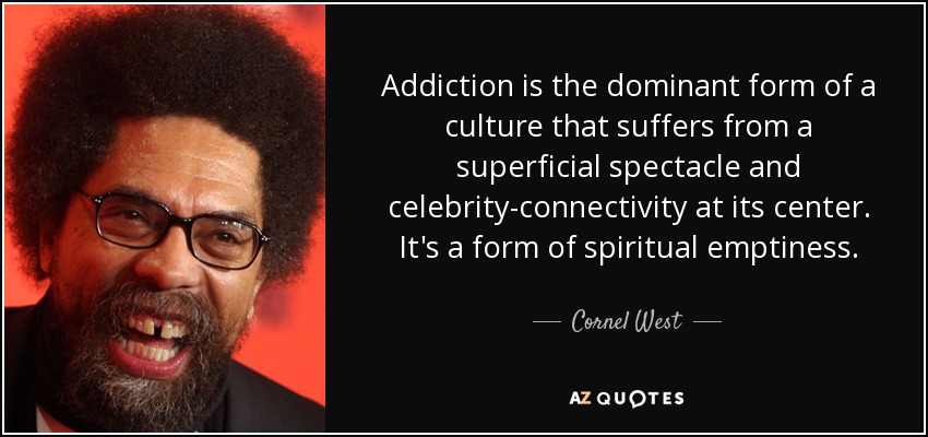 Addiction is the dominant form of a culture that suffers from a superficial spectacle and celebrity-connectivity at its center. It's a form of spiritual emptiness. - Cornel West