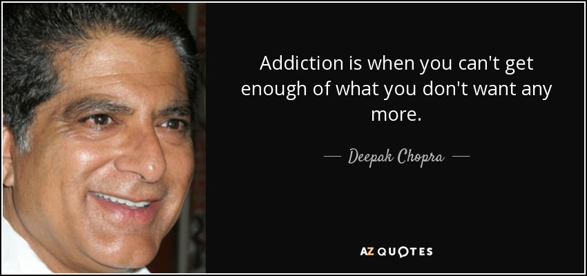 Addiction is when you can't get enough of what you don't want any more. - Deepak Chopra
