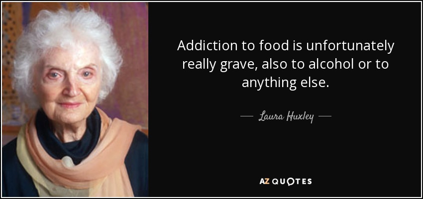 Addiction to food is unfortunately really grave, also to alcohol or to anything else. - Laura Huxley