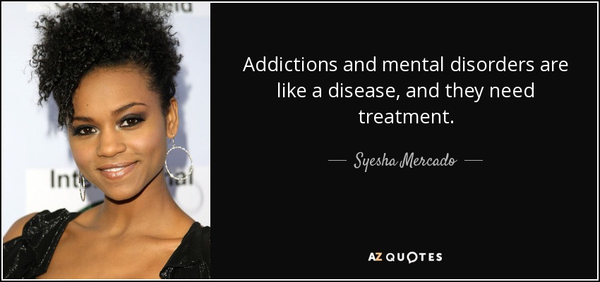 Addictions and mental disorders are like a disease, and they need treatment. - Syesha Mercado