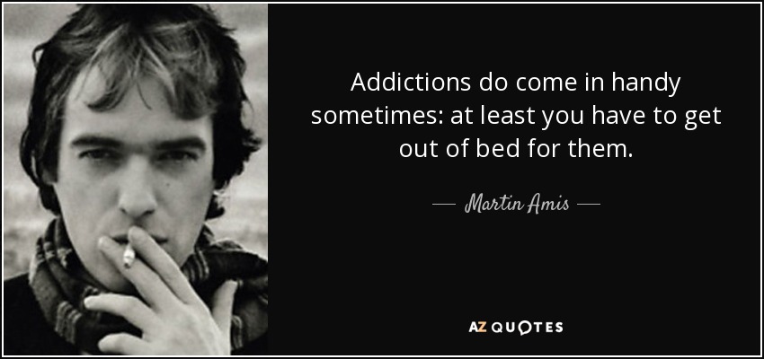 Addictions do come in handy sometimes: at least you have to get out of bed for them. - Martin Amis