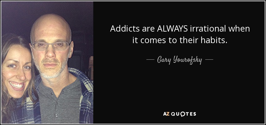 Addicts are ALWAYS irrational when it comes to their habits. - Gary Yourofsky