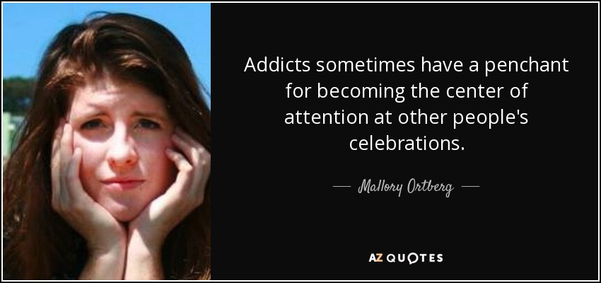 Addicts sometimes have a penchant for becoming the center of attention at other people's celebrations. - Mallory Ortberg