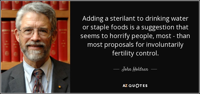 Adding a sterilant to drinking water or staple foods is a suggestion that seems to horrify people, most - than most proposals for involuntarily fertility control. - John Holdren