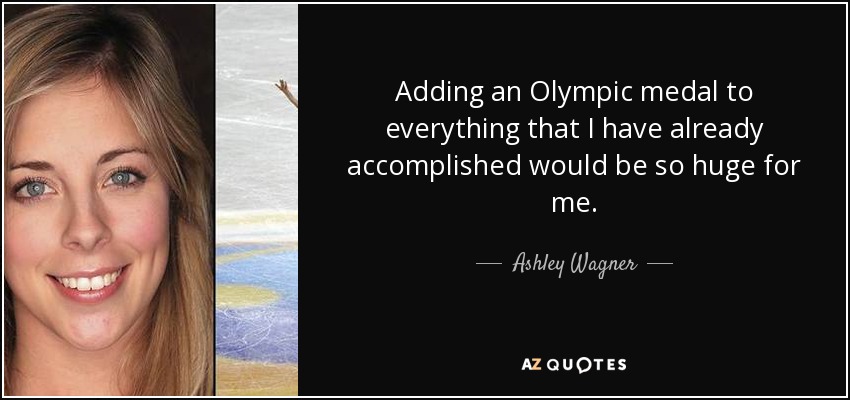 Adding an Olympic medal to everything that I have already accomplished would be so huge for me. - Ashley Wagner