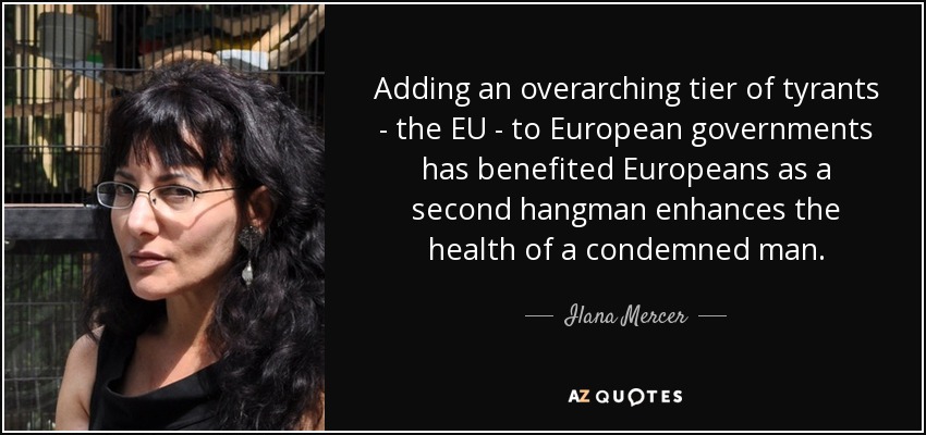 Adding an overarching tier of tyrants - the EU - to European governments has benefited Europeans as a second hangman enhances the health of a condemned man. - Ilana Mercer