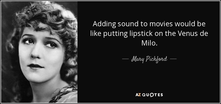 Adding sound to movies would be like putting lipstick on the Venus de Milo. - Mary Pickford