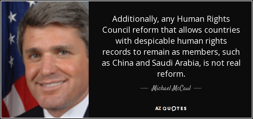 Additionally, any Human Rights Council reform that allows countries with despicable human rights records to remain as members, such as China and Saudi Arabia, is not real reform. - Michael McCaul