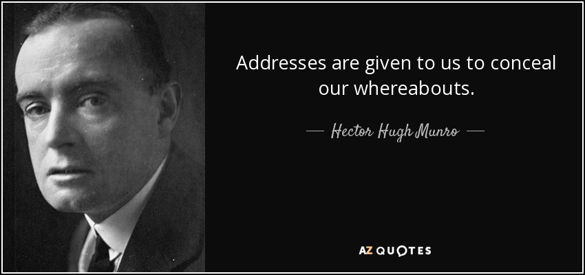 Addresses are given to us to conceal our whereabouts. - Hector Hugh Munro