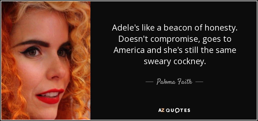 Adele's like a beacon of honesty. Doesn't compromise, goes to America and she's still the same sweary cockney. - Paloma Faith