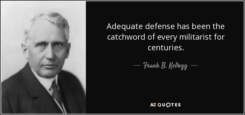 Adequate defense has been the catchword of every militarist for centuries. - Frank B. Kellogg