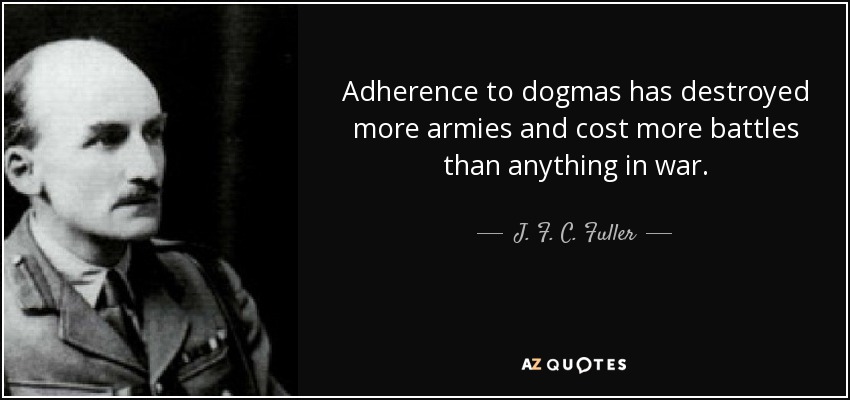 Adherence to dogmas has destroyed more armies and cost more battles than anything in war. - J. F. C. Fuller