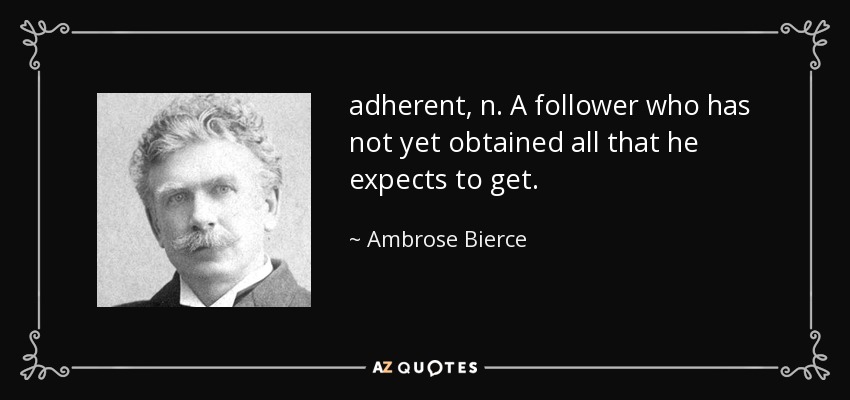 adherent, n. A follower who has not yet obtained all that he expects to get. - Ambrose Bierce