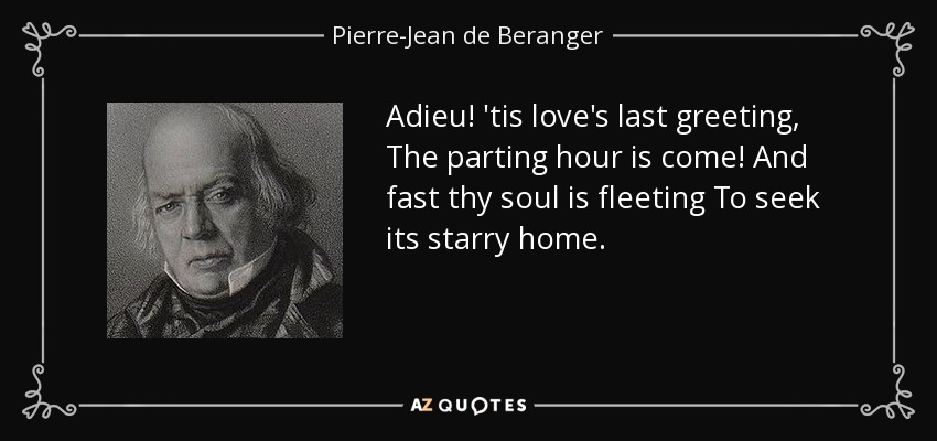 Adieu! 'tis love's last greeting, The parting hour is come! And fast thy soul is fleeting To seek its starry home. - Pierre-Jean de Beranger