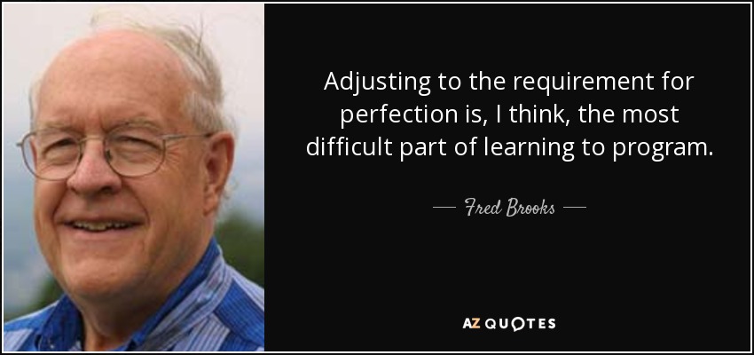 Adjusting to the requirement for perfection is, I think, the most difficult part of learning to program. - Fred Brooks
