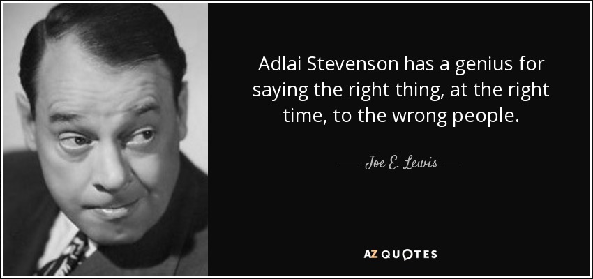 Adlai Stevenson has a genius for saying the right thing, at the right time, to the wrong people. - Joe E. Lewis