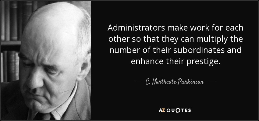 Administrators make work for each other so that they can multiply the number of their subordinates and enhance their prestige. - C. Northcote Parkinson