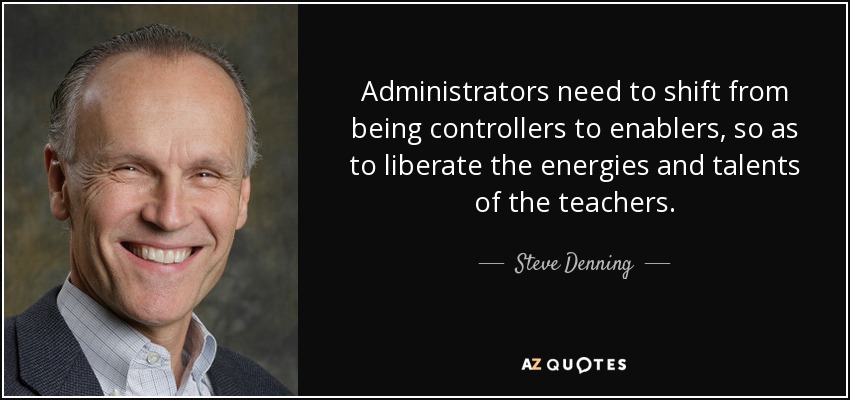 Administrators need to shift from being controllers to enablers, so as to liberate the energies and talents of the teachers. - Steve Denning