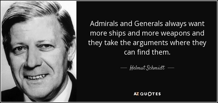Admirals and Generals always want more ships and more weapons and they take the arguments where they can find them. - Helmut Schmidt