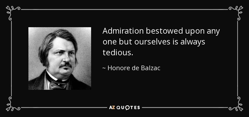 Admiration bestowed upon any one but ourselves is always tedious. - Honore de Balzac
