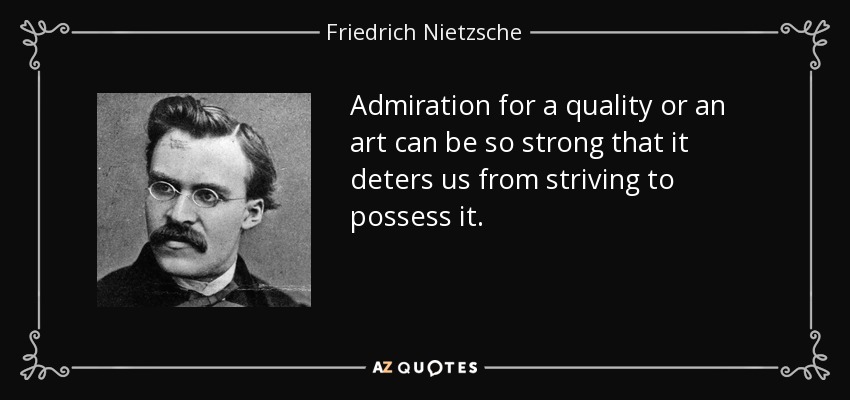 Admiration for a quality or an art can be so strong that it deters us from striving to possess it. - Friedrich Nietzsche