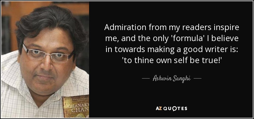 Admiration from my readers inspire me, and the only 'formula' I believe in towards making a good writer is: 'to thine own self be true!' - Ashwin Sanghi