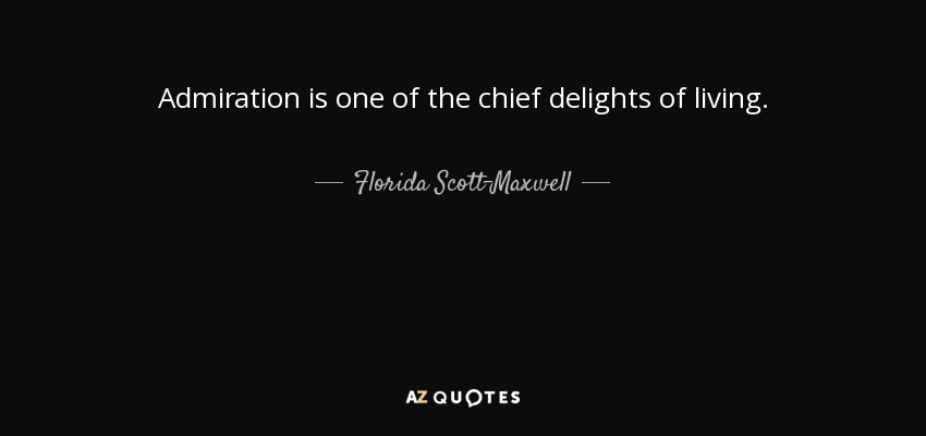 Admiration is one of the chief delights of living. - Florida Scott-Maxwell