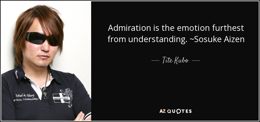 Admiration is the emotion furthest from understanding. ~Sosuke Aizen - Tite Kubo
