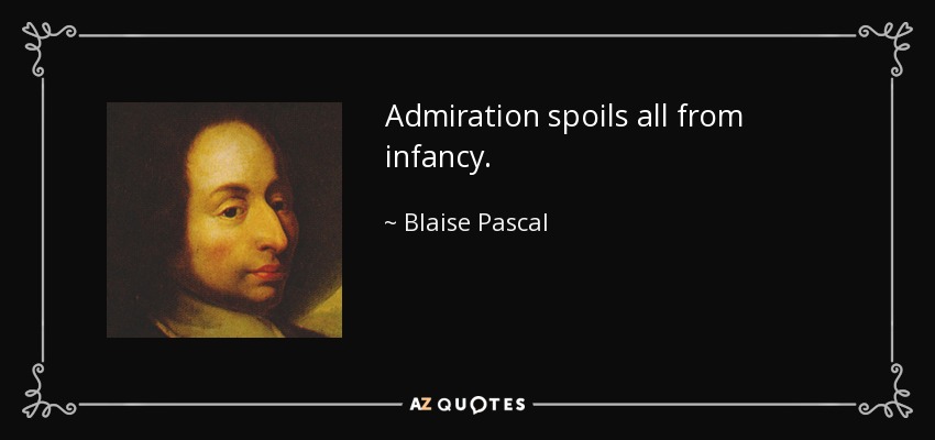 Admiration spoils all from infancy. - Blaise Pascal