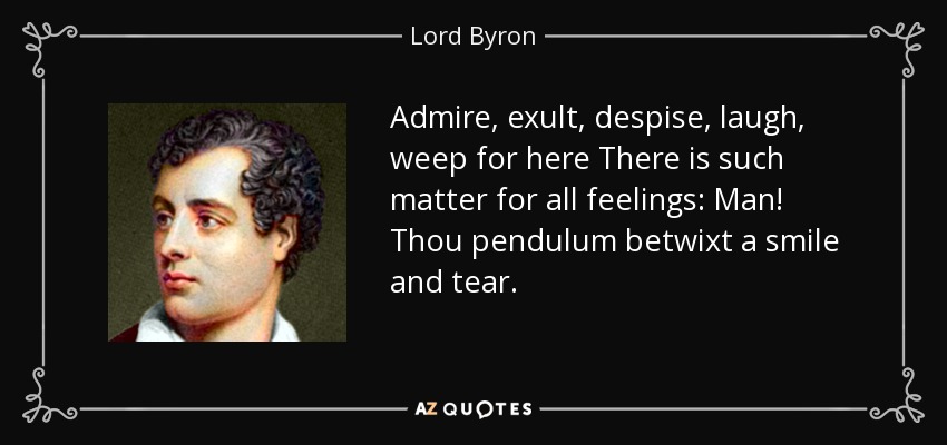Admire, exult, despise, laugh, weep for here There is such matter for all feelings: Man! Thou pendulum betwixt a smile and tear. - Lord Byron