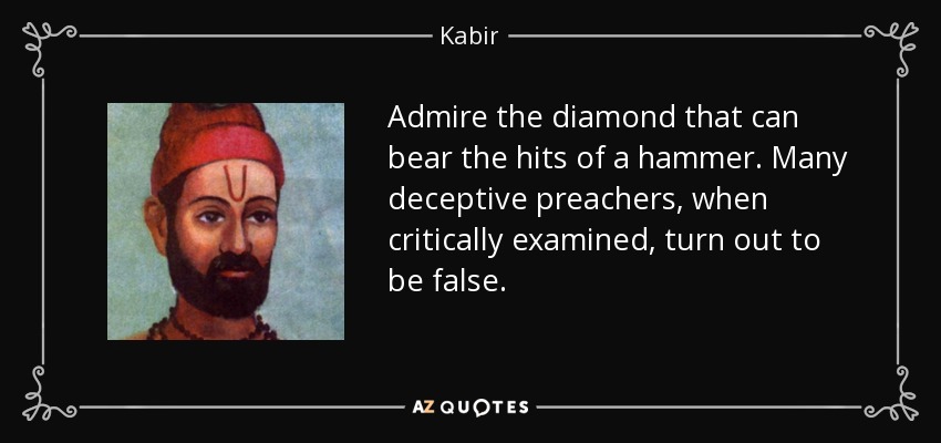 Admire the diamond that can bear the hits of a hammer. Many deceptive preachers, when critically examined, turn out to be false. - Kabir