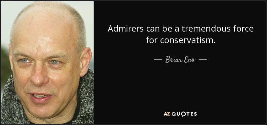 Admirers can be a tremendous force for conservatism. - Brian Eno
