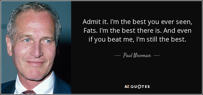 Admit it. I'm the best you ever seen, Fats. I'm the best there is. And even if you beat me, I'm still the best. - Paul Newman