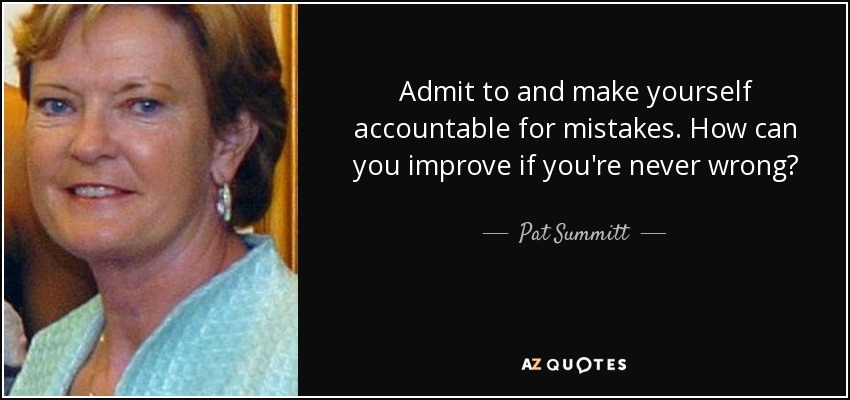 Admit to and make yourself accountable for mistakes. How can you improve if you're never wrong? - Pat Summitt