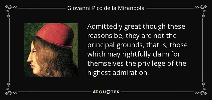 Admittedly great though these reasons be, they are not the principal grounds, that is, those which may rightfully claim for themselves the privilege of the highest admiration. - Giovanni Pico della Mirandola