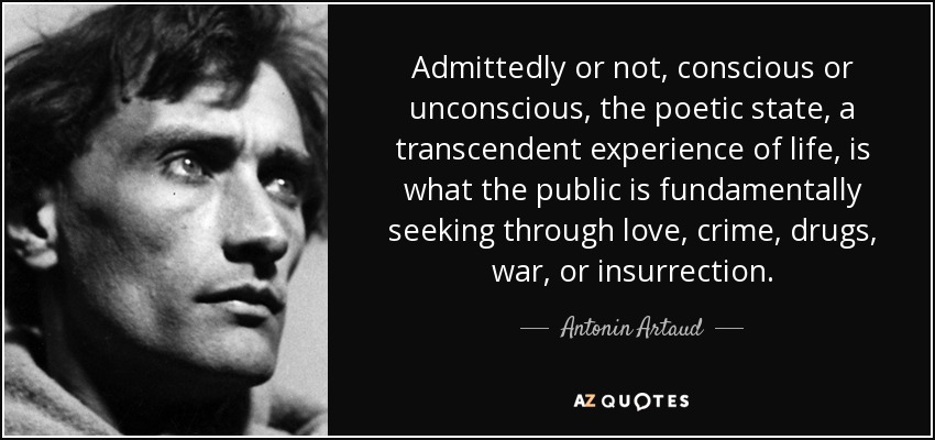 Admittedly or not, conscious or unconscious, the poetic state, a transcendent experience of life, is what the public is fundamentally seeking through love, crime, drugs, war, or insurrection. - Antonin Artaud