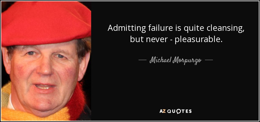 Admitting failure is quite cleansing, but never - pleasurable. - Michael Morpurgo